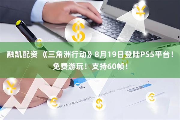 融凯配资 《三角洲行动》8月19日登陆PS5平台！免费游玩！支持60帧！