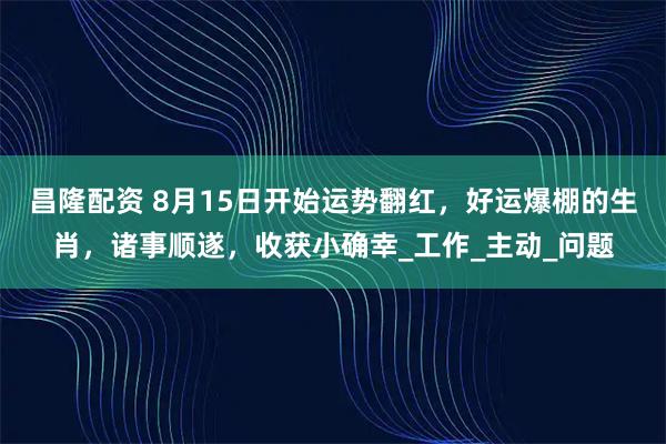 昌隆配资 8月15日开始运势翻红，好运爆棚的生肖，诸事顺遂，收获小确幸_工作_主动_问题