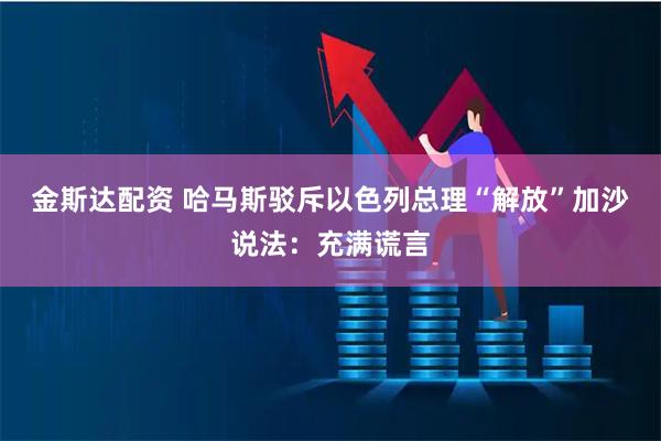 金斯达配资 哈马斯驳斥以色列总理“解放”加沙说法：充满谎言