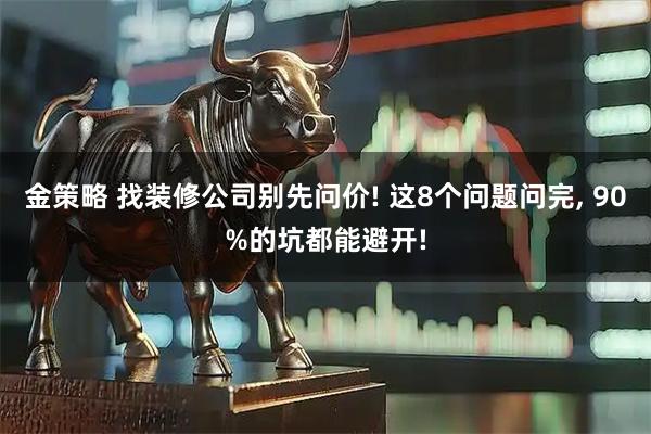 金策略 找装修公司别先问价! 这8个问题问完, 90%的坑都能避开!