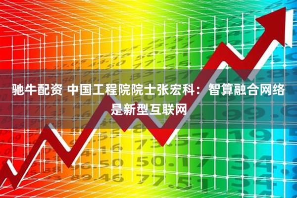 驰牛配资 中国工程院院士张宏科：智算融合网络是新型互联网
