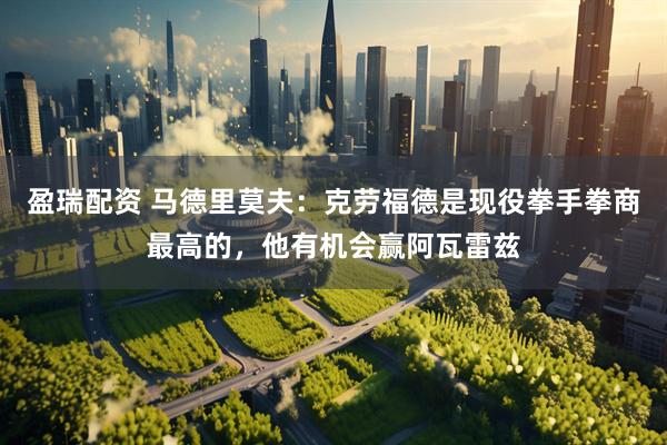 盈瑞配资 马德里莫夫：克劳福德是现役拳手拳商最高的，他有机会赢阿瓦雷兹