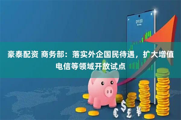 豪泰配资 商务部：落实外企国民待遇，扩大增值电信等领域开放试点