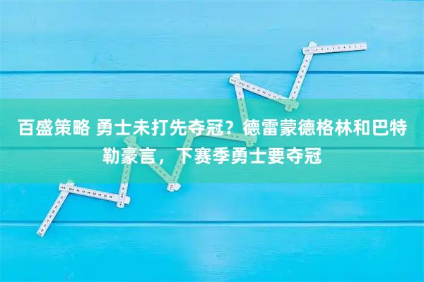 百盛策略 勇士未打先夺冠？德雷蒙德格林和巴特勒豪言，下赛季勇士要夺冠