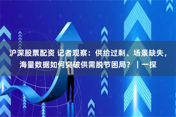 沪深股票配资 记者观察：供给过剩、场景缺失，海量数据如何突破供需脱节困局？｜一探