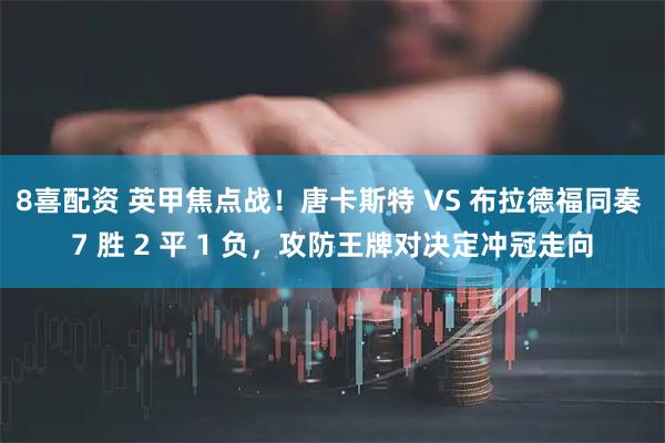 8喜配资 英甲焦点战！唐卡斯特 VS 布拉德福同奏 7 胜 2 平 1 负，攻防王牌对决定冲冠走向