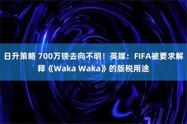 日升策略 700万镑去向不明！英媒：FIFA被要求解释《Waka Waka》的版税用途
