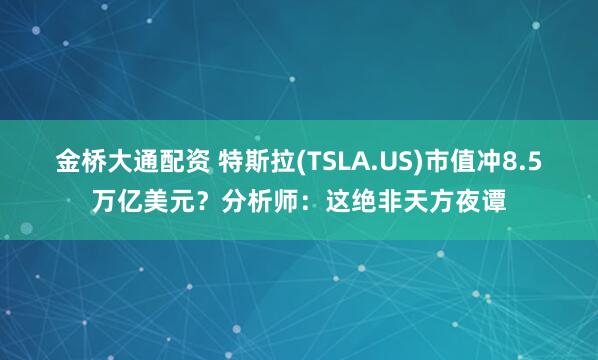 金桥大通配资 特斯拉(TSLA.US)市值冲8.5万亿美元？分析师：这绝非天方夜谭
