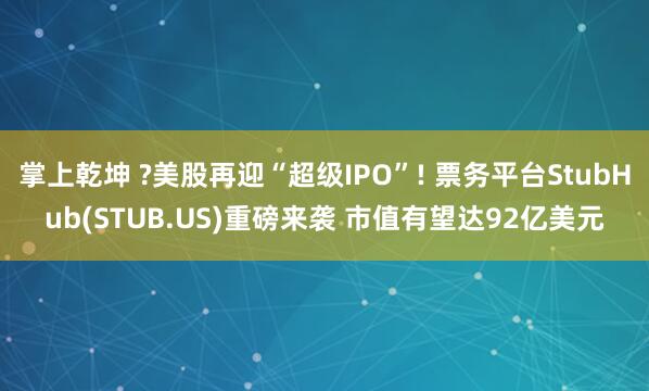掌上乾坤 ?美股再迎“超级IPO”! 票务平台StubHub(STUB.US)重磅来袭 市值有望达92亿美元