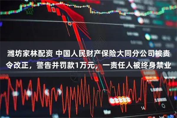 潍坊家林配资 中国人民财产保险大同分公司被责令改正，警告并罚款1万元，一责任人被终身禁业