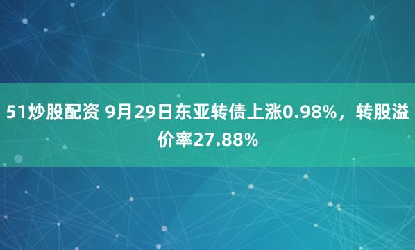 51炒股配资 9月29日东亚转债上涨0.98%，转股溢价率27.88%