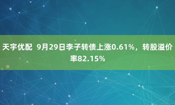 天宇优配  9月29日李子转债上涨0.61%，转股溢价率82.15%