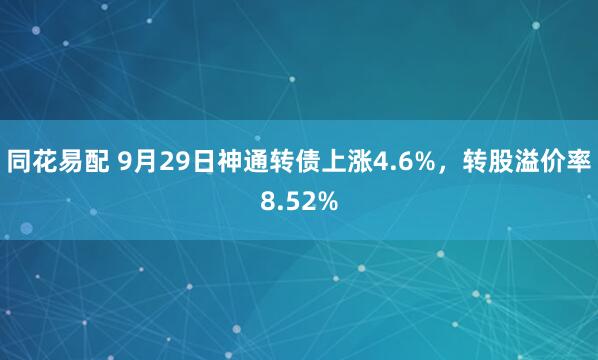 同花易配 9月29日神通转债上涨4.6%，转股溢价率8.52%