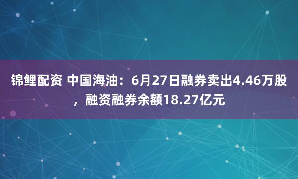 锦鲤配资 中国海油：6月27日融券卖出4.46万股，融资融券余额18.27亿元