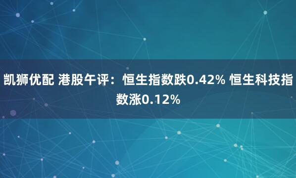 凯狮优配 港股午评：恒生指数跌0.42% 恒生科技指数涨0.12%