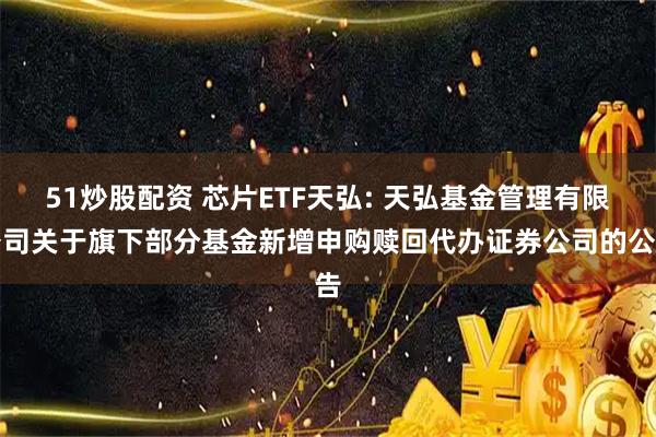 51炒股配资 芯片ETF天弘: 天弘基金管理有限公司关于旗下部分基金新增申购赎回代办证券公司的公告