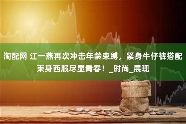 淘配网 江一燕再次冲击年龄束缚，紧身牛仔裤搭配束身西服尽显青春！_时尚_展现