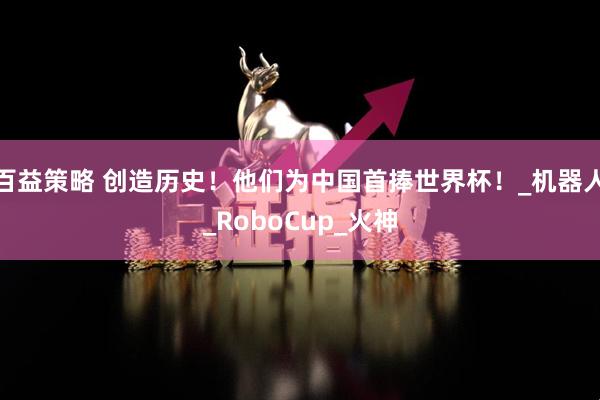 百益策略 创造历史！他们为中国首捧世界杯！_机器人_RoboCup_火神