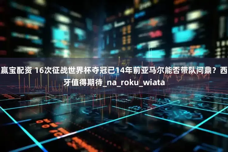 股赢宝配资 16次征战世界杯夺冠已14年前亚马尔能否带队问鼎？西班牙值得期待_na_roku_wiata