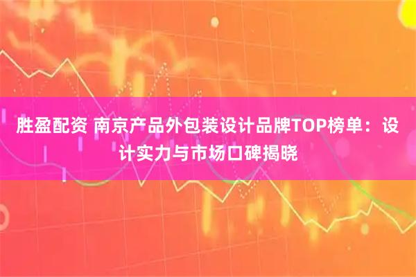 胜盈配资 南京产品外包装设计品牌TOP榜单：设计实力与市场口碑揭晓