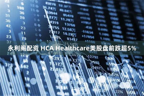 永利阁配资 HCA Healthcare美股盘前跌超5%