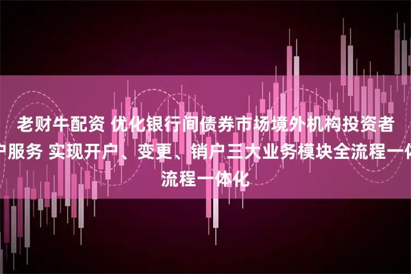老财牛配资 优化银行间债券市场境外机构投资者账户服务 实现开户、变更、销户三大业务模块全流程一体化