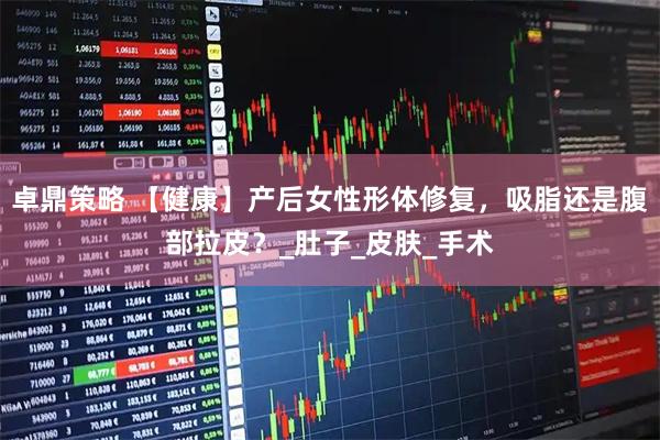 卓鼎策略 【健康】产后女性形体修复，吸脂还是腹部拉皮？_肚子_皮肤_手术
