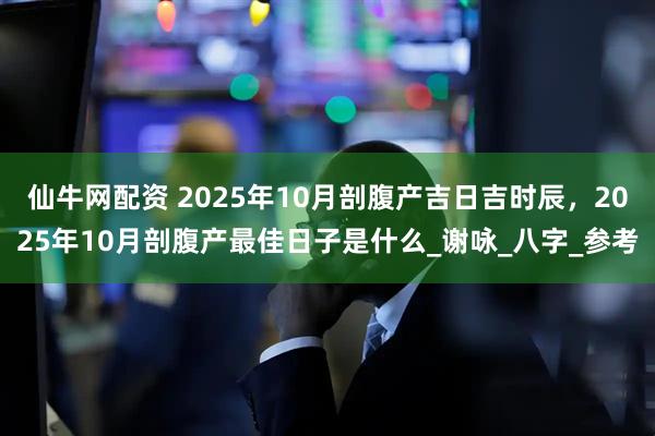 仙牛网配资 2025年10月剖腹产吉日吉时辰，2025年10月剖腹产最佳日子是什么_谢咏_八字_参考