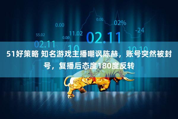 51好策略 知名游戏主播嘲讽陈赫，账号突然被封号，复播后态度180度反转