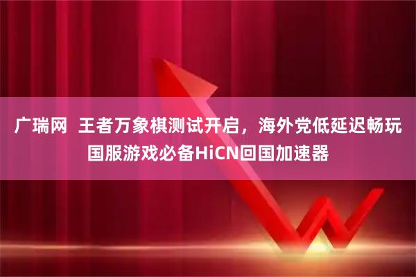 广瑞网  王者万象棋测试开启，海外党低延迟畅玩国服游戏必备HiCN回国加速器