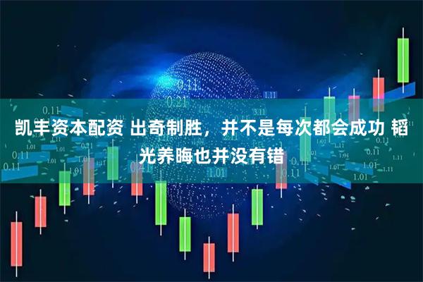 凯丰资本配资 出奇制胜，并不是每次都会成功 韬光养晦也并没有错
