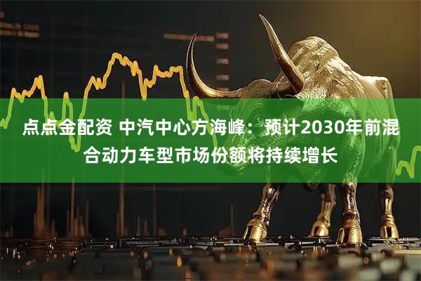 点点金配资 中汽中心方海峰：预计2030年前混合动力车型市场份额将持续增长