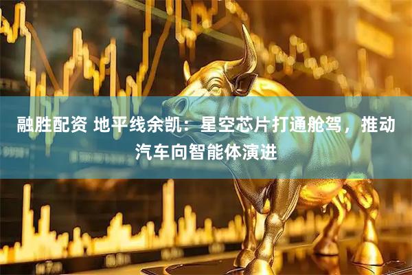 融胜配资 地平线余凯：星空芯片打通舱驾，推动汽车向智能体演进
