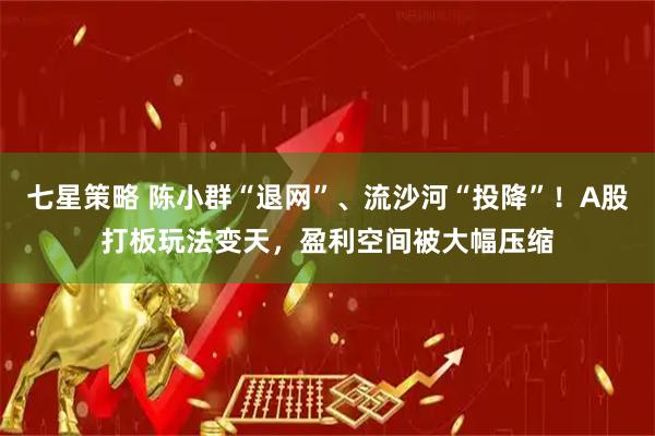 七星策略 陈小群“退网”、流沙河“投降”！A股打板玩法变天，盈利空间被大幅压缩