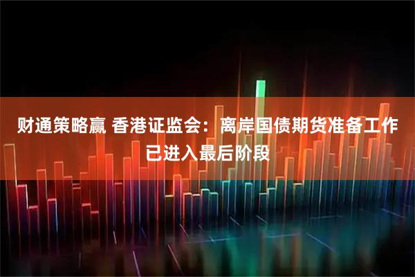 财通策略赢 香港证监会：离岸国债期货准备工作已进入最后阶段