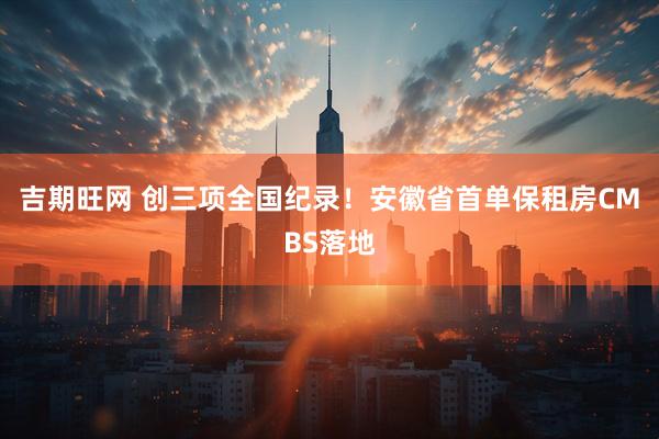 吉期旺网 创三项全国纪录！安徽省首单保租房CMBS落地