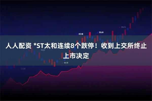 人人配资 *ST太和连续8个跌停！收到上交所终止上市决定