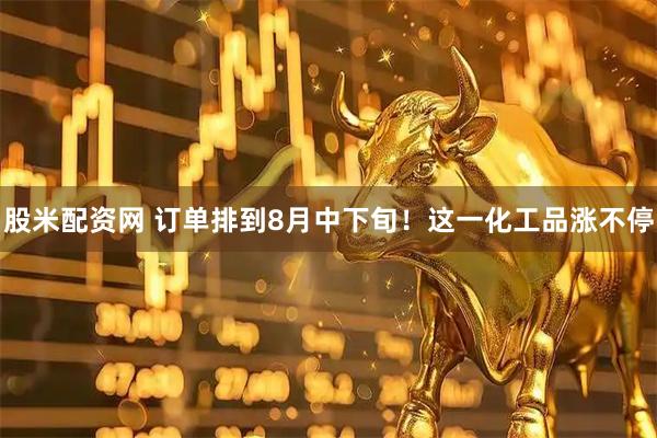 股米配资网 订单排到8月中下旬！这一化工品涨不停